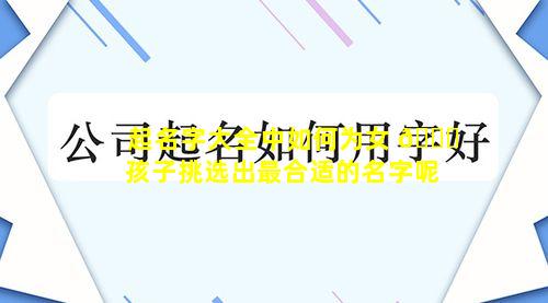 起名字大全中如何为女 🐎 孩子挑选出最合适的名字呢